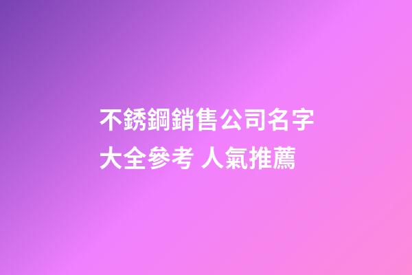 不銹鋼銷售公司名字大全參考 人氣推薦-第1張-公司起名-玄機(jī)派